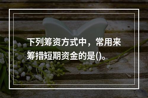 下列筹资方式中，常用来筹措短期资金的是()。