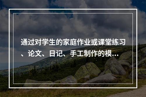 通过对学生的家庭作业或课堂练习、论文、日记、手工制作的模型、