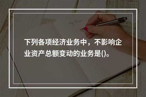 下列各项经济业务中，不影响企业资产总额变动的业务是()。