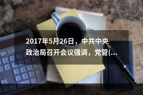 2017年5月26日，中共中央政治局召开会议强调，党管()是