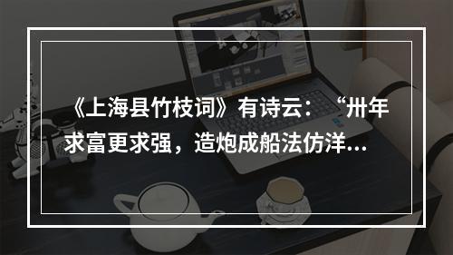 《上海县竹枝词》有诗云：“卅年求富更求强，造炮成船法仿洋。海