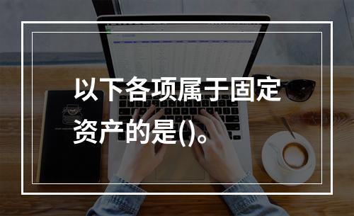 以下各项属于固定资产的是()。