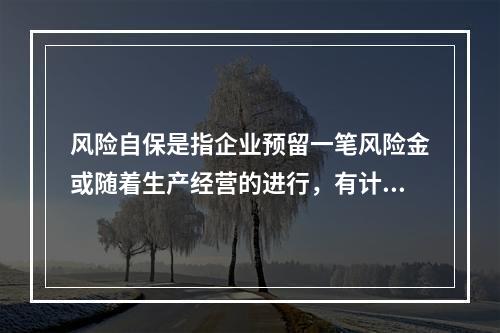 风险自保是指企业预留一笔风险金或随着生产经营的进行，有计划地