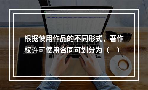 根据使用作品的不同形式，著作权许可使用合同可划分为（　）
