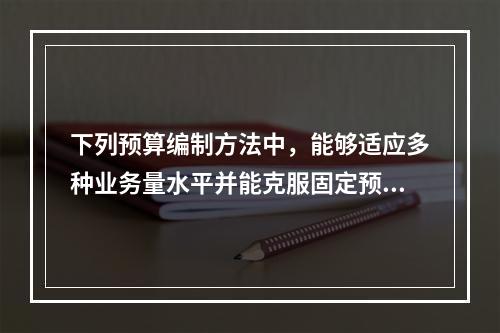 下列预算编制方法中，能够适应多种业务量水平并能克服固定预算法