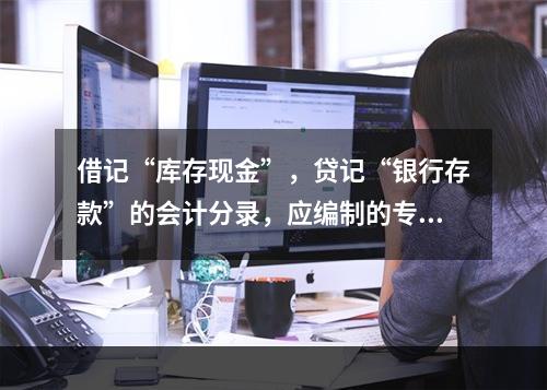 借记“库存现金”，贷记“银行存款”的会计分录，应编制的专用记