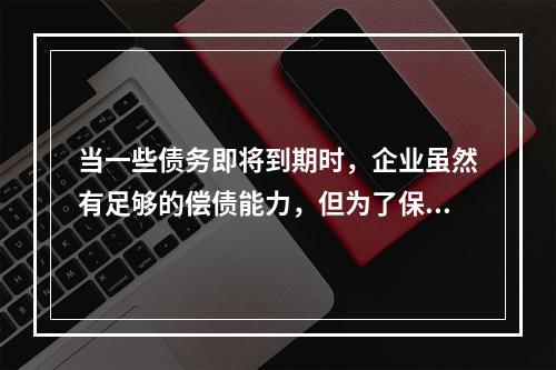 当一些债务即将到期时，企业虽然有足够的偿债能力，但为了保持现