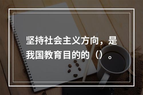 坚持社会主义方向，是我国教育目的的（）。