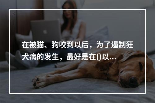 在被猫、狗咬到以后，为了遏制狂犬病的发生，最好是在()以内打