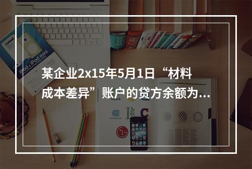 某企业2x15年5月1日“材料成本差异”账户的贷方余额为17