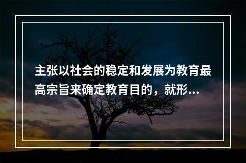 主张以社会的稳定和发展为教育最高宗旨来确定教育目的，就形成了