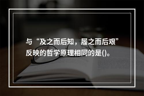 与“及之而后知，履之而后艰”反映的哲学原理相同的是()。