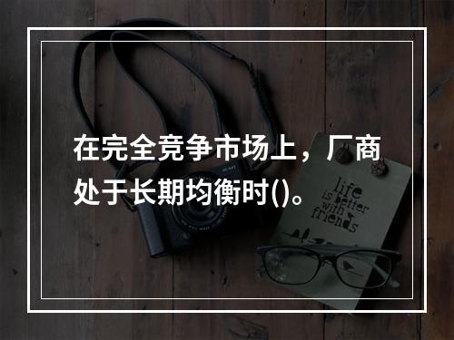 在完全竞争市场上，厂商处于长期均衡时()。