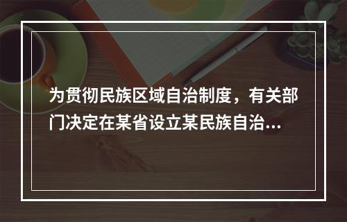 为贯彻民族区域自治制度，有关部门决定在某省设立某民族自治县。