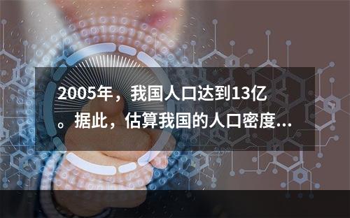 2005年，我国人口达到13亿。据此，估算我国的人口密度约为