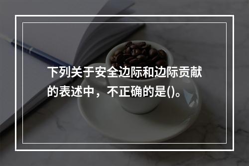 下列关于安全边际和边际贡献的表述中，不正确的是()。