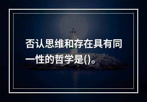 否认思维和存在具有同一性的哲学是()。