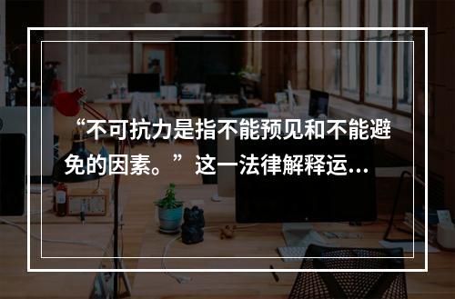 “不可抗力是指不能预见和不能避免的因素。”这一法律解释运用的