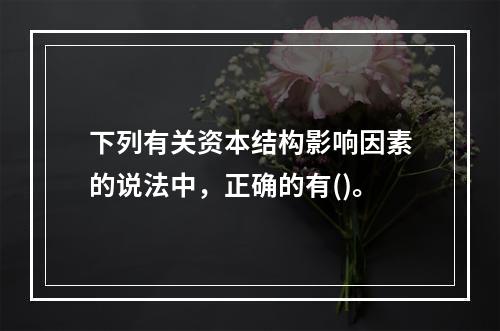 下列有关资本结构影响因素的说法中，正确的有()。