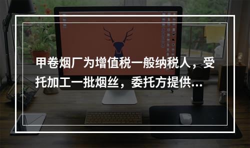 甲卷烟厂为增值税一般纳税人，受托加工一批烟丝，委托方提供的烟