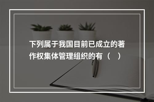 下列属于我国目前已成立的著作权集体管理组织的有（　）