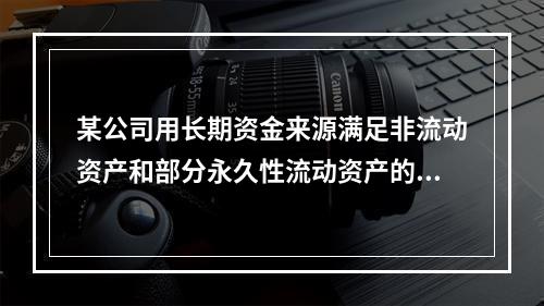 某公司用长期资金来源满足非流动资产和部分永久性流动资产的需要