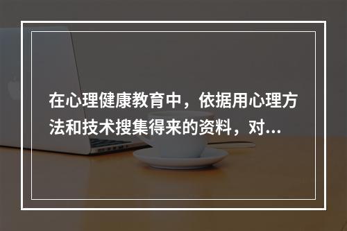 在心理健康教育中，依据用心理方法和技术搜集得来的资料，对学生