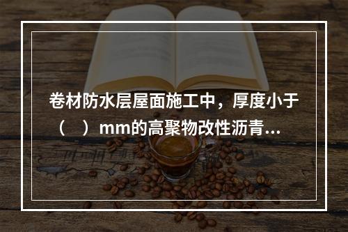 卷材防水层屋面施工中，厚度小于（　）mm的高聚物改性沥青防水