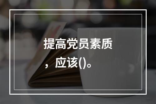 提高党员素质，应该()。