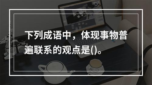 下列成语中，体现事物普遍联系的观点是()。