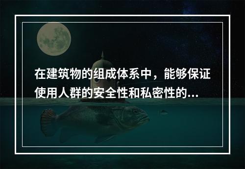 在建筑物的组成体系中，能够保证使用人群的安全性和私密性的是（