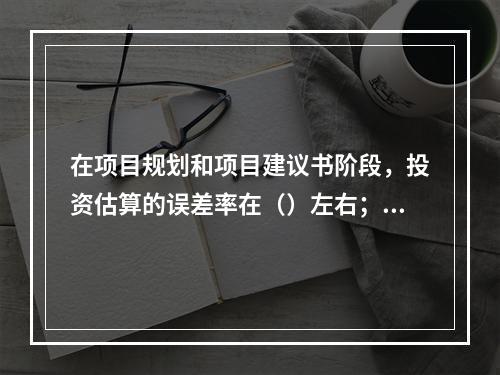 在项目规划和项目建议书阶段，投资估算的误差率在（）左右；而在