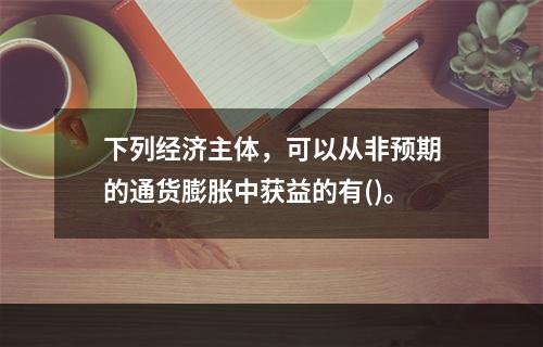 下列经济主体，可以从非预期的通货膨胀中获益的有()。