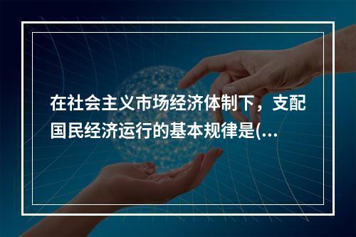 在社会主义市场经济体制下，支配国民经济运行的基本规律是()。