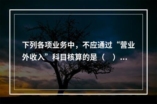 下列各项业务中，不应通过“营业外收入”科目核算的是（　）。