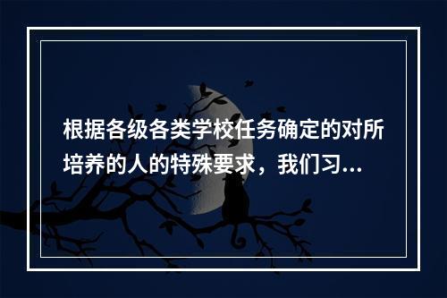 根据各级各类学校任务确定的对所培养的人的特殊要求，我们习惯上