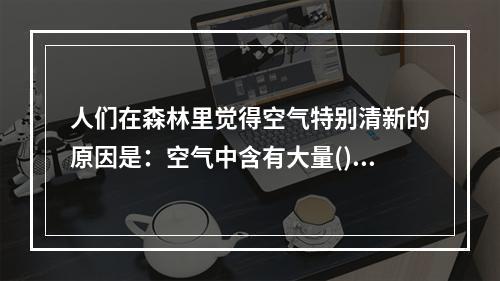 人们在森林里觉得空气特别清新的原因是：空气中含有大量()。