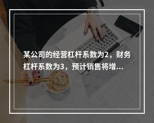 某公司的经营杠杆系数为2，财务杠杆系数为3，预计销售将增长1