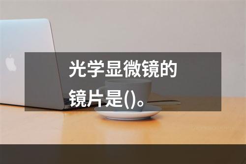 光学显微镜的镜片是()。