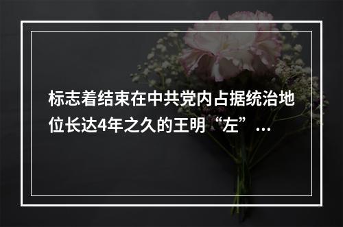 标志着结束在中共党内占据统治地位长达4年之久的王明“左”倾冒