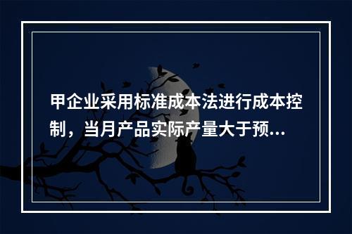 甲企业采用标准成本法进行成本控制，当月产品实际产量大于预算产