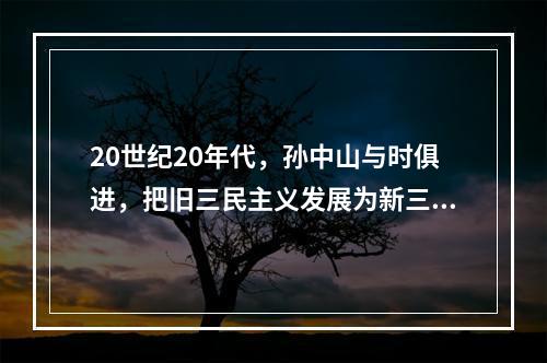 20世纪20年代，孙中山与时俱进，把旧三民主义发展为新三民主