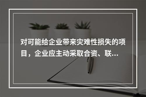 对可能给企业带来灾难性损失的项目，企业应主动采取合资、联营和