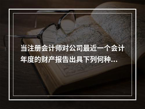 当注册会计师对公司最近一个会计年度的财产报告出具下列何种意见