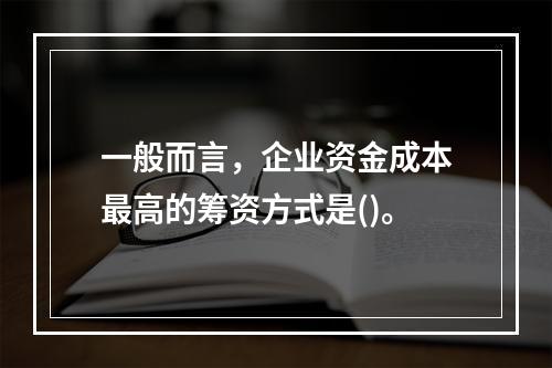 一般而言，企业资金成本最高的筹资方式是()。