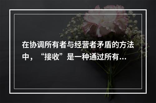 在协调所有者与经营者矛盾的方法中，“接收”是一种通过所有者来