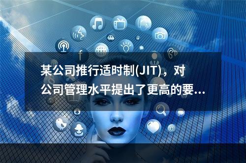 某公司推行适时制(JIT)，对公司管理水平提出了更高的要求，