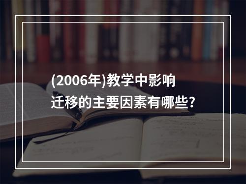 (2006年)教学中影响迁移的主要因素有哪些?