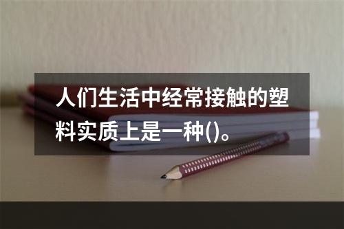 人们生活中经常接触的塑料实质上是一种()。