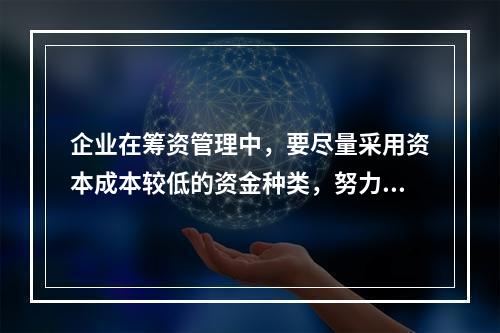 企业在筹资管理中，要尽量采用资本成本较低的资金种类，努力降低